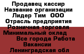 Продавец-кассир › Название организации ­ Лидер Тим, ООО › Отрасль предприятия ­ Розничная торговля › Минимальный оклад ­ 16 000 - Все города Работа » Вакансии   . Ленинградская обл.